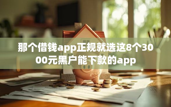 那个借钱app正规就选这8个3000元黑户能下款的app