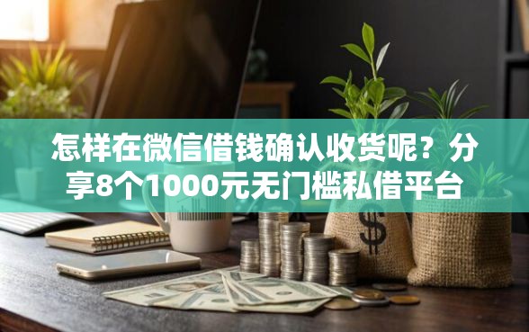 怎样在微信借钱确认收货呢？分享8个1000元无门槛私借平台