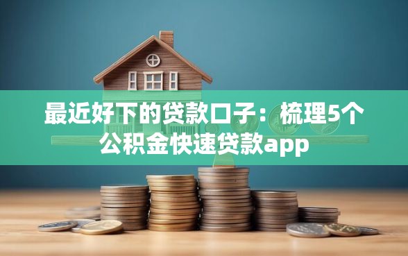 最近好下的贷款口子：梳理5个公积金快速贷款app