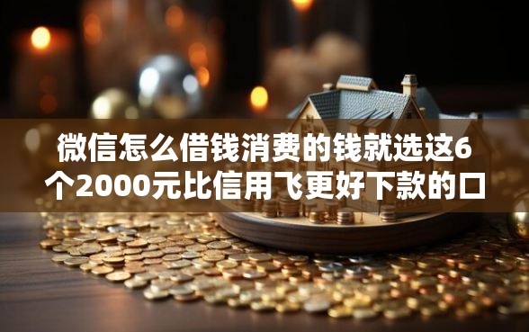 微信怎么借钱消费的钱就选这6个2000元比信用飞更好下款的口子