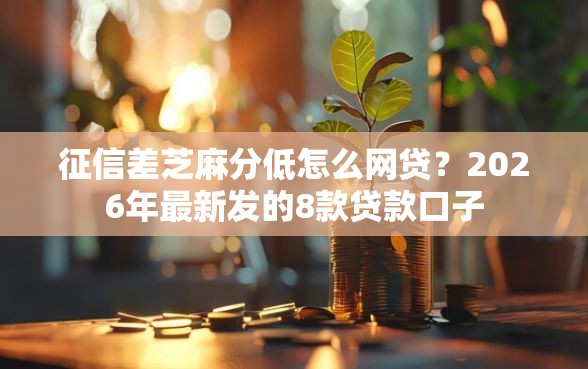 征信差芝麻分低怎么网贷？2026年最新发的8款贷款口子