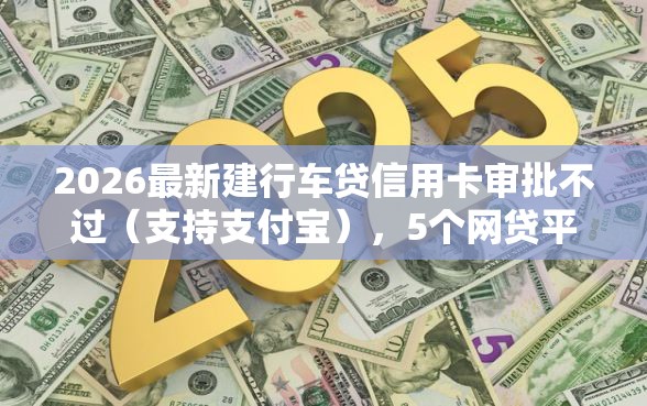 2026最新建行车贷信用卡审批不过（支持支付宝），5个网贷平台监管投诉电话无私分享