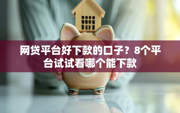 网贷平台好下款的口子？8个平台试试看哪个能下款