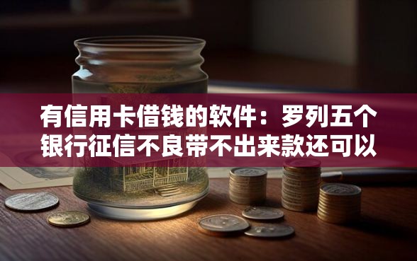 有信用卡借钱的软件：罗列五个银行征信不良带不出来款还可以贷的平台