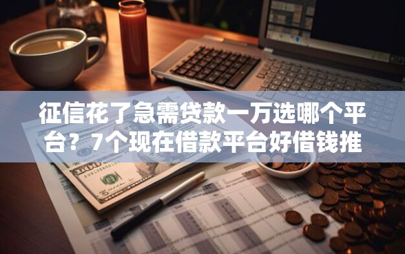 征信花了急需贷款一万选哪个平台？7个现在借款平台好借钱推荐
