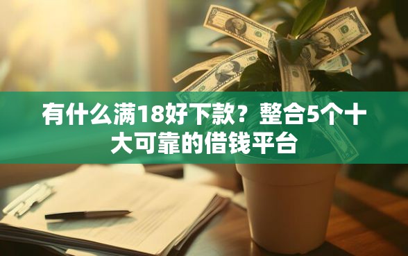 有什么满18好下款？整合5个十大可靠的借钱平台