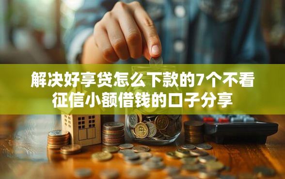 解决好享贷怎么下款的7个不看征信小额借钱的口子分享 解决好享贷怎么下款的7个不看征信小额借钱的口子分享
