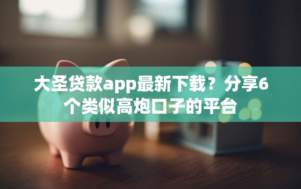 大圣贷款app最新下载？分享6个类似高炮口子的平台