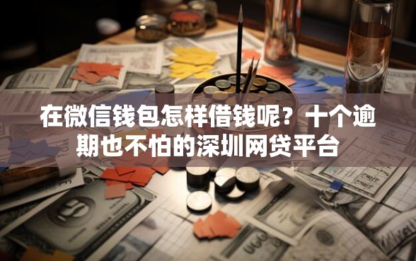 在微信钱包怎样借钱呢？十个逾期也不怕的深圳网贷平台