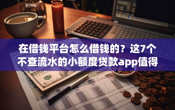在借钱平台怎么借钱的？这7个不查流水的小额度贷款app值得一试