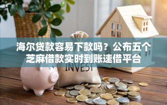 海尔贷款容易下款吗？公布五个芝麻借款实时到账速借平台