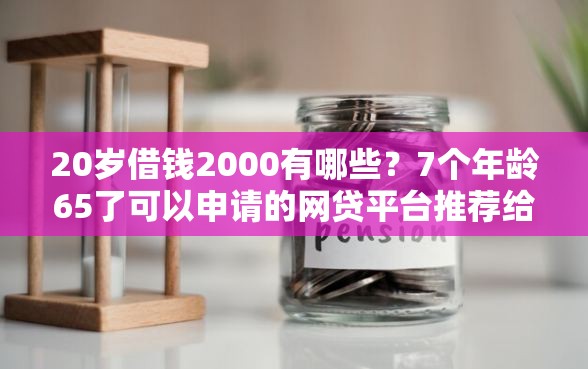 20岁借钱2000有哪些？7个年龄65了可以申请的网贷平台推荐给你