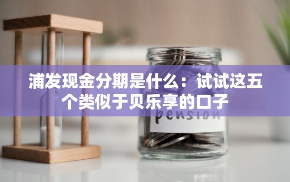浦发现金分期是什么：试试这五个类似于贝乐享的口子