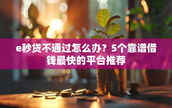 e秒贷不通过怎么办？5个靠谱借钱最快的平台推荐