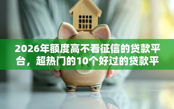2026年额度高不看征信的贷款平台，超热门的10个好过的贷款平台推荐