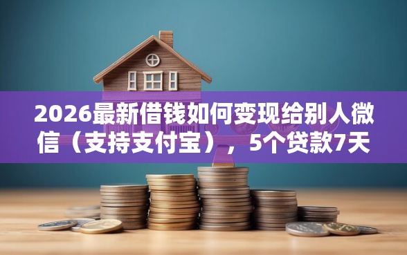 2026最新借钱如何变现给别人微信（支持支付宝），5个贷款7天的平台无私分享