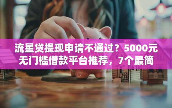 流星贷提现申请不通过？5000元无门槛借款平台推荐，7个最简单的贷款平台盘点