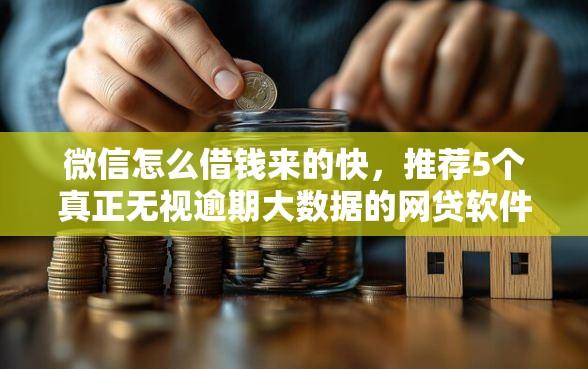微信怎么借钱来的快，推荐5个真正无视逾期大数据的网贷软件
