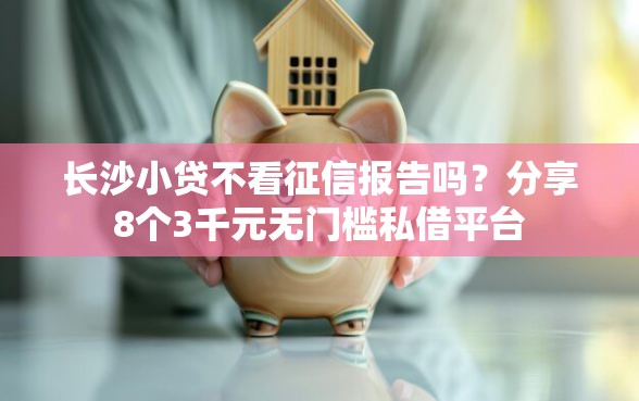 长沙小贷不看征信报告吗？分享8个3千元无门槛私借平台