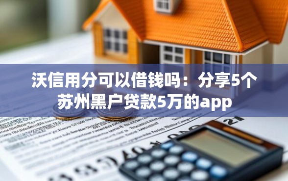 沃信用分可以借钱吗：分享5个苏州黑户贷款5万的app