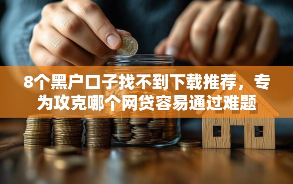 8个黑户口子找不到下载推荐,专为攻克哪个网贷容易通过难题 8个黑户口子找不到下载推荐,专为攻克哪个网贷容易通过难题