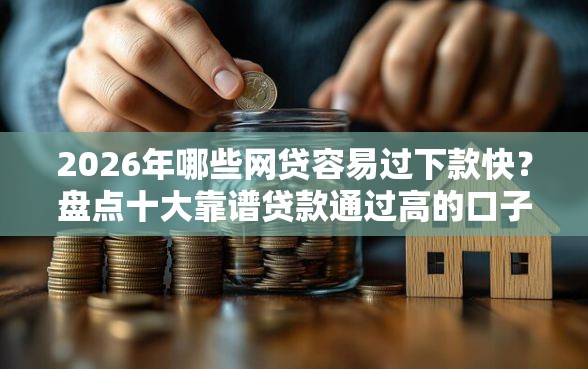 2026年哪些网贷容易过下款快？盘点十大靠谱贷款通过高的口子