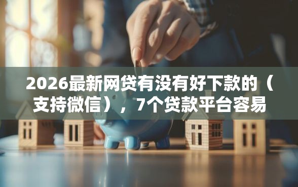 2026最新网贷有没有好下款的（支持微信），7个贷款平台容易通过的无私分享