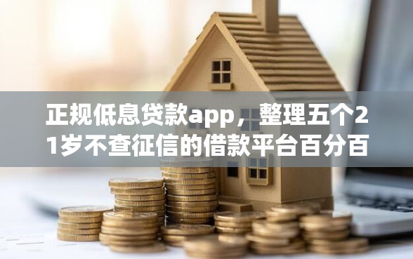 正规低息贷款app，整理五个21岁不查征信的借款平台百分百通过