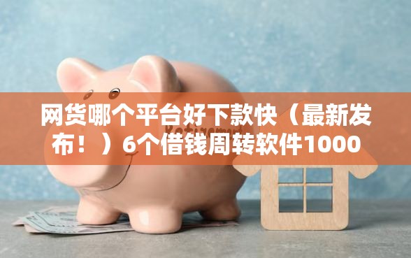 网货哪个平台好下款快（最新发布！）6个借钱周转软件1000