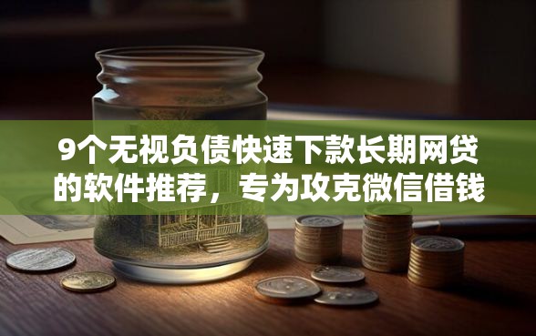 9个无视负债快速下款长期网贷的软件推荐，专为攻克微信借钱怎么借到百万元难题