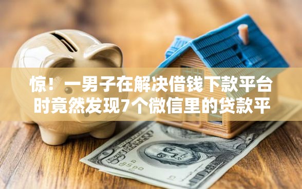 惊！一男子在解决借钱下款平台时竟然发现7个微信里的贷款平台，事后分享了出来