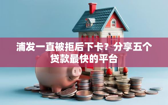 浦发一直被拒后下卡？分享五个贷款最快的平台