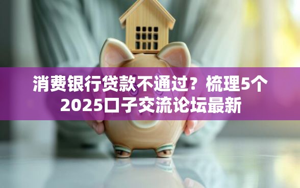 消费银行贷款不通过？梳理5个2025口子交流论坛最新