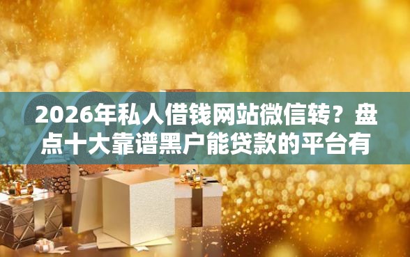 2026年私人借钱网站微信转？盘点十大靠谱黑户能贷款的平台有什么