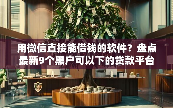 用微信直接能借钱的软件？盘点最新9个黑户可以下的贷款平台