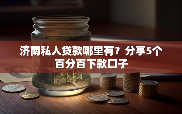 济南私人贷款哪里有？分享5个百分百下款口子