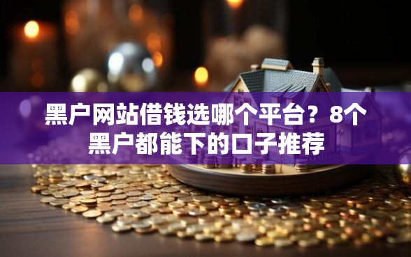 黑户网站借钱选哪个平台?8个黑户都能下的口子推荐 黑户网站借钱选哪个平台?8个黑户都能下的口子推荐