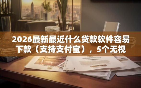 2026最新最近什么贷款软件容易下款（支持支付宝），5个无视黑白好下款的口子无私分享