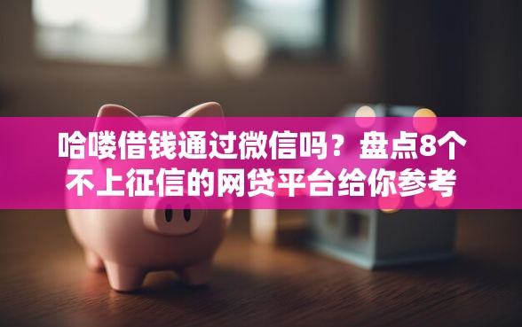 哈喽借钱通过微信吗？盘点8个不上征信的网贷平台给你参考