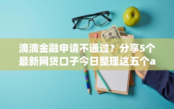 滴滴金融申请不通过？分享5个最新网贷口子今日整理这五个app