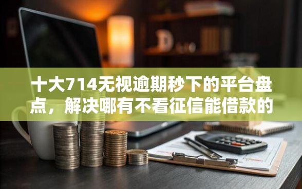十大714无视逾期秒下的平台盘点，解决哪有不看征信能借款的的问题