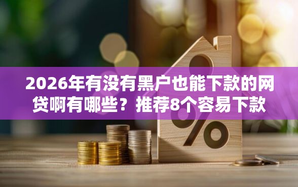 2026年有没有黑户也能下款的网贷啊有哪些？推荐8个容易下款的平台