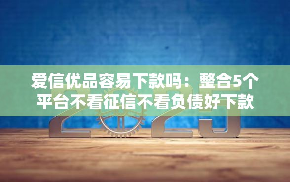 爱信优品容易下款吗：整合5个平台不看征信不看负债好下款
