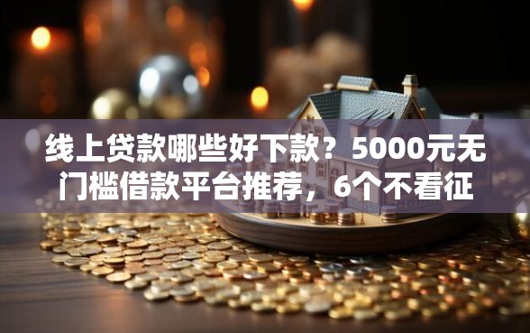 线上贷款哪些好下款？5000元无门槛借款平台推荐，6个不看征信的小额借款平台盘点