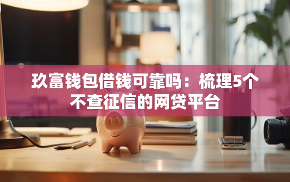 玖富钱包借钱可靠吗：梳理5个不查征信的网贷平台