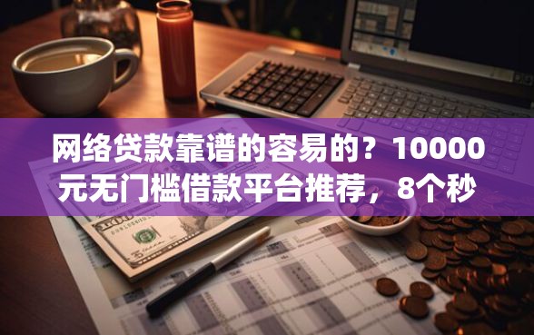 网络贷款靠谱的容易的？10000元无门槛借款平台推荐，8个秒批网贷轻松贷的app盘点