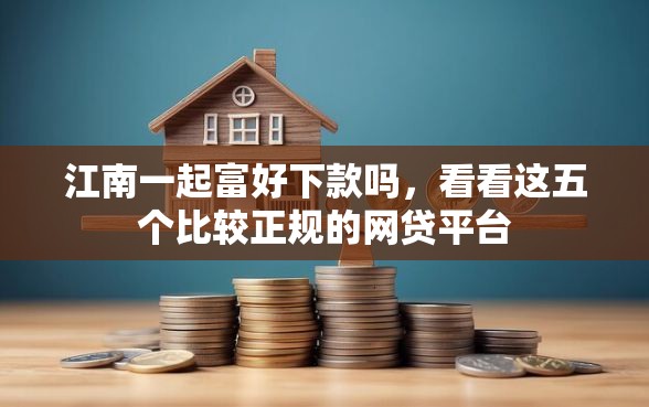 江南一起富好下款吗，看看这五个比较正规的网贷平台