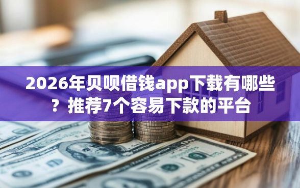 2026年贝呗借钱app下载有哪些？推荐7个容易下款的平台