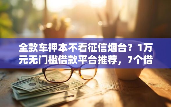 全款车押本不看征信烟台？1万元无门槛借款平台推荐，7个借钱平台100%通过盘点