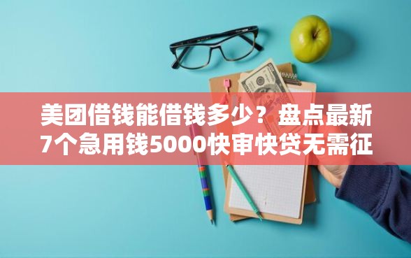美团借钱能借钱多少？盘点最新7个急用钱5000快审快贷无需征信平台